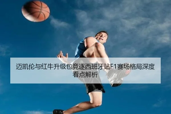 迈凯伦与红牛升级包竞逐西班牙站F1赛场格局深度看点解析