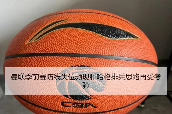曼联季前赛防线失位频现滕哈格排兵思路再受考验