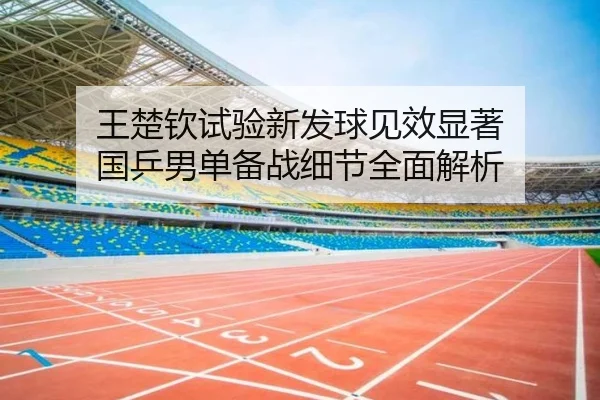王楚钦试验新发球见效显著 国乒男单备战细节全面解析